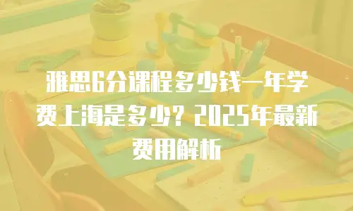 雅思6分课程多少钱一年学费上海是多少？2025年最新费用解析