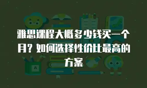 雅思课程大概多少钱买一个月？如何选择性价比最高的方案