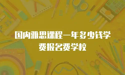 国内雅思课程一年多少钱学费报名费学校