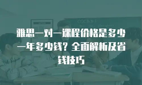 雅思一对一课程价格是多少一年多少钱？全面解析及省钱技巧