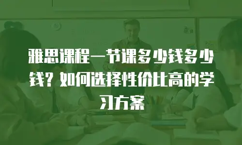 雅思课程一节课多少钱多少钱？如何选择性价比高的学习方案