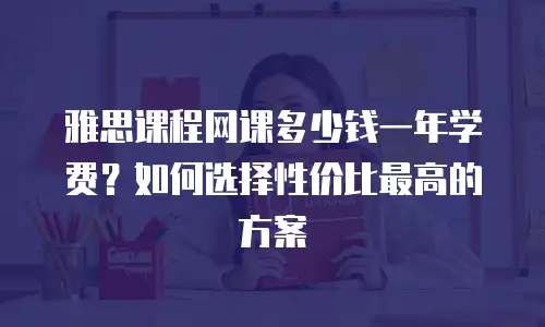 雅思课程网课多少钱一年学费？如何选择性价比最高的方案