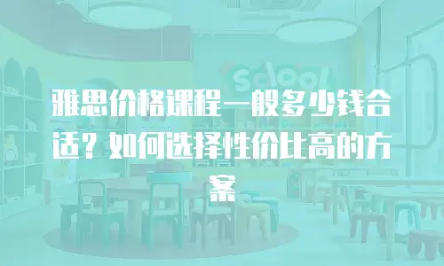 雅思价格课程一般多少钱合适？如何选择性价比高的方案