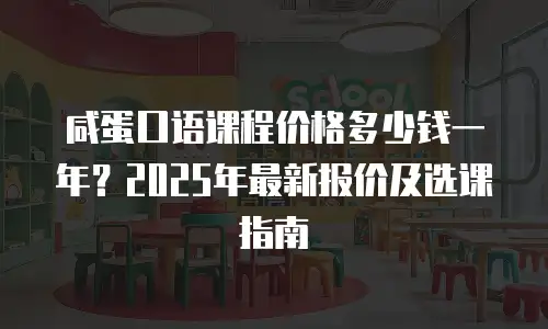 咸蛋口语课程价格多少钱一年？2025年最新报价及选课指南
