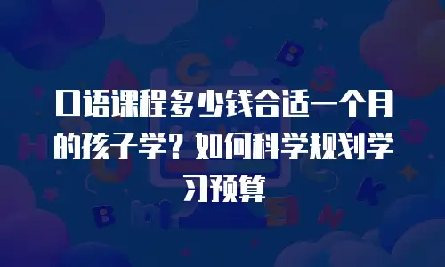 口语课程多少钱合适一个月的孩子学？如何科学规划学习预算