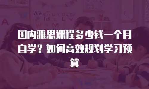国内雅思课程多少钱一个月自学？如何高效规划学习预算