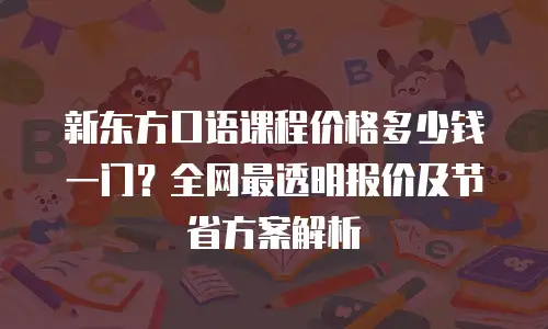 新东方口语课程价格多少钱一门？全网最透明报价及节省方案解析