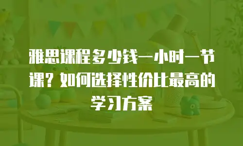 雅思课程多少钱一小时一节课？如何选择性价比最高的学习方案