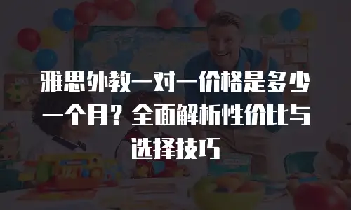 雅思外教一对一价格是多少一个月？全面解析性价比与选择技巧