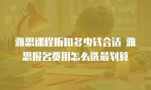 雅思课程折扣多少钱合适 雅思报名费用怎么选最划算