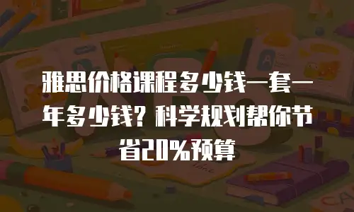雅思价格课程多少钱一套一年多少钱？科学规划帮你节省20%预算