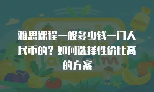 雅思课程一般多少钱一门人民币的？如何选择性价比高的方案