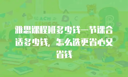 雅思课程班多少钱一节课合适多少钱，怎么选更省心又省钱