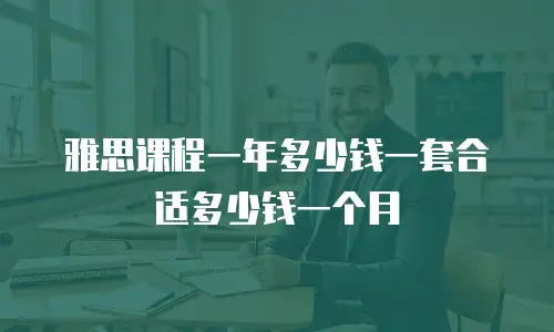 雅思课程一年多少钱一套合适多少钱一个月