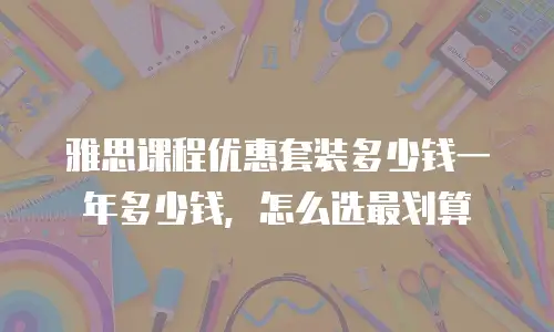 雅思课程优惠套装多少钱一年多少钱，怎么选最划算