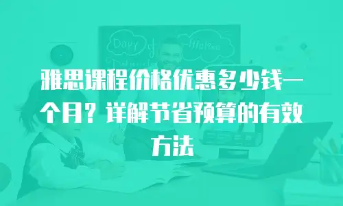 雅思课程价格优惠多少钱一个月？详解节省预算的有效方法