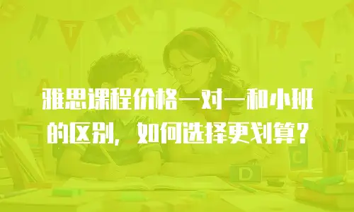 雅思课程价格一对一和小班的区别，如何选择更划算？