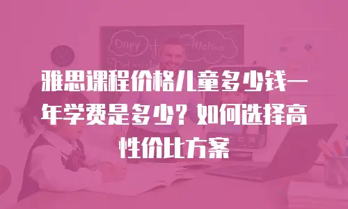 雅思课程价格儿童多少钱一年学费是多少？如何选择高性价比方案