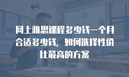 网上雅思课程多少钱一个月合适多少钱，如何选择性价比最高的方案