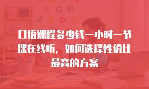 口语课程多少钱一小时一节课在线听，如何选择性价比最高的方案
