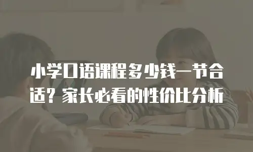 小学口语课程多少钱一节合适？家长必看的性价比分析
