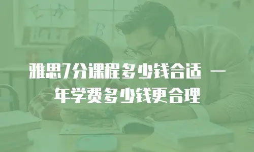 雅思7分课程多少钱合适 一年学费多少钱更合理
