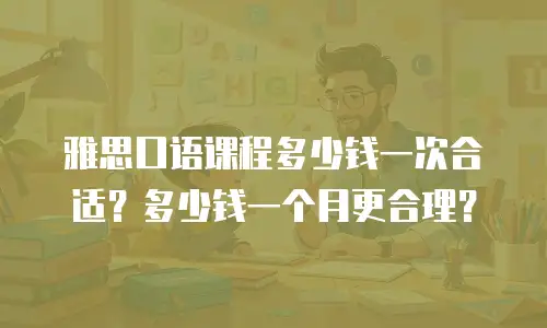 雅思口语课程多少钱一次合适？多少钱一个月更合理？