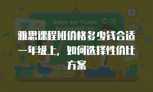 雅思课程班价格多少钱合适一年级上，如何选择性价比方案
