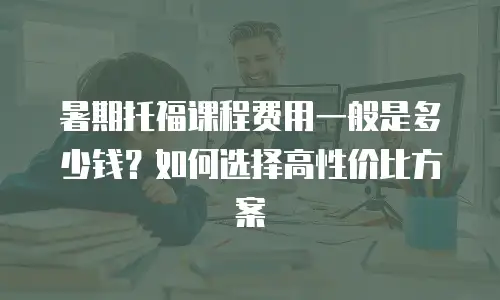 暑期托福课程费用一般是多少钱？如何选择高性价比方案
