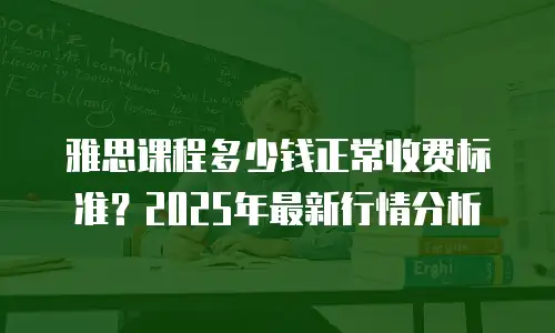 雅思课程多少钱正常收费标准？2025年最新行情分析