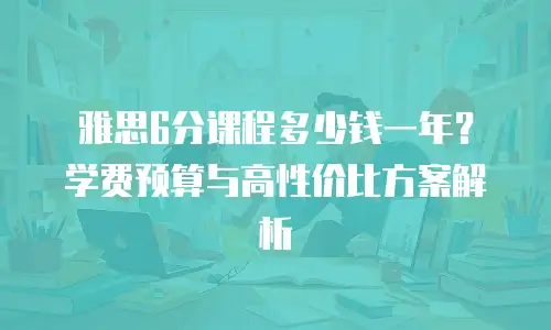 雅思6分课程多少钱一年？学费预算与高性价比方案解析