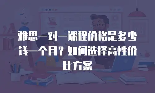 雅思一对一课程价格是多少钱一个月？如何选择高性价比方案