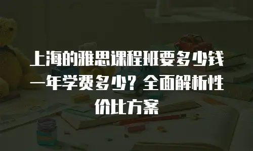 上海的雅思课程班要多少钱一年学费多少？全面解析性价比方案