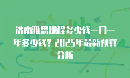 济南雅思课程多少钱一门一年多少钱？2025年最新预算分析