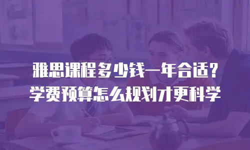 雅思课程多少钱一年合适？学费预算怎么规划才更科学