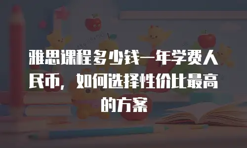 雅思课程多少钱一年学费人民币，如何选择性价比最高的方案