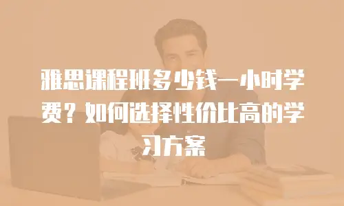 雅思课程班多少钱一小时学费？如何选择性价比高的学习方案