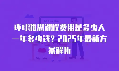 环球雅思课程费用是多少人一年多少钱？2025年最新方案解析