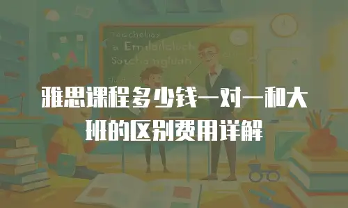 雅思课程多少钱一对一和大班的区别费用详解