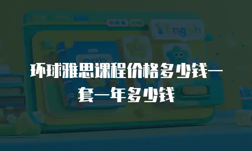 环球雅思课程价格多少钱一套一年多少钱