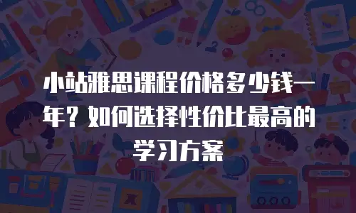 小站雅思课程价格多少钱一年？如何选择性价比最高的学习方案