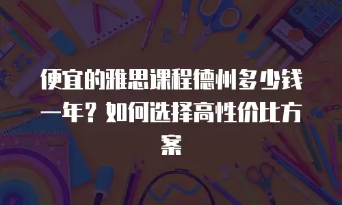 便宜的雅思课程德州多少钱一年？如何选择高性价比方案