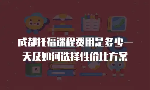 成都托福课程费用是多少一天及如何选择性价比方案
