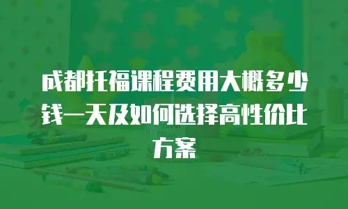 成都托福课程费用大概多少钱一天及如何选择高性价比方案