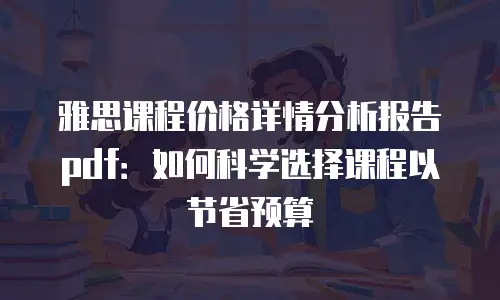 雅思课程价格详情分析报告pdf：如何科学选择课程以节省预算
