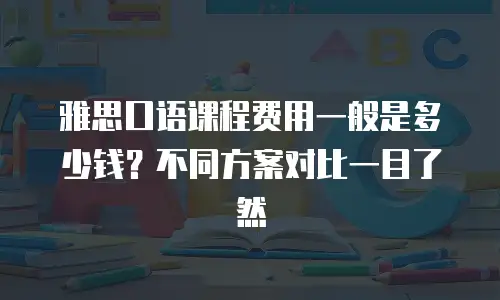 雅思口语课程费用一般是多少钱？不同方案对比一目了然