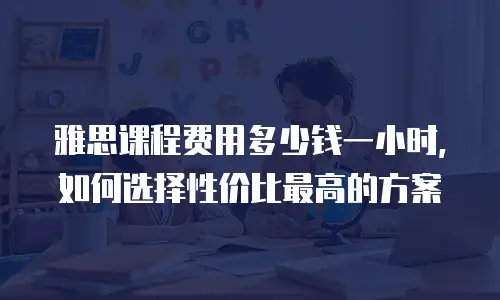 雅思课程费用多少钱一小时，如何选择性价比最高的方案