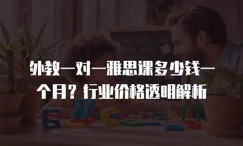 外教一对一雅思课多少钱一个月？行业价格透明解析