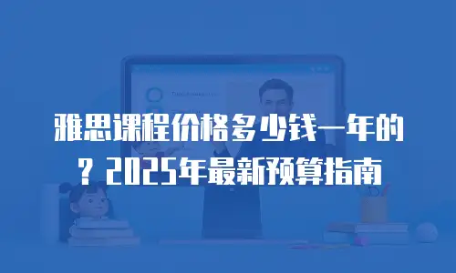 雅思课程价格多少钱一年的？2025年最新预算指南
