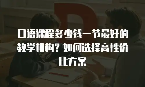 口语课程多少钱一节最好的教学机构？如何选择高性价比方案